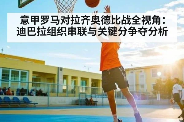 意甲罗马对拉齐奥德比战全视角：迪巴拉组织串联与关键分争夺分析 - kaiyun