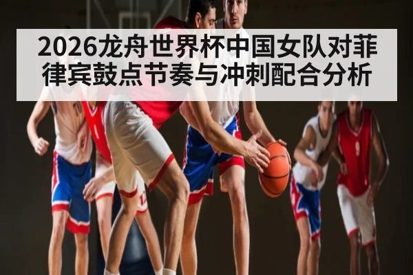 2026龙舟世界杯中国女队对菲律宾鼓点节奏与冲刺配合分析 - kaiyun