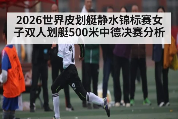 2026世界皮划艇静水锦标赛女子双人划艇500米中德决赛分析 - kaiyun