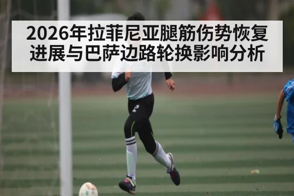 2026年拉菲尼亚腿筋伤势恢复进展与巴萨边路轮换影响分析